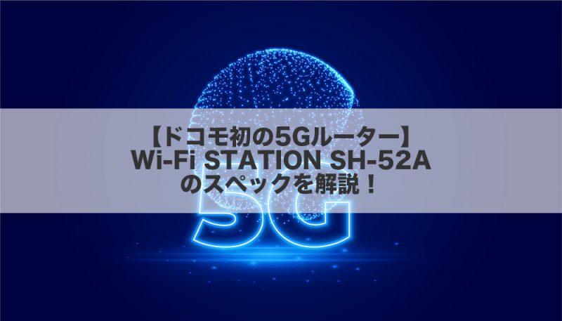 【ドコモ初の5Gルーター】Wi-Fi STATION SH-52Aのスペックを解説!