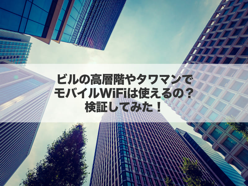 ビルの高層階やタワマンでモバイルWi-Fiは使えるの？検証してみた！