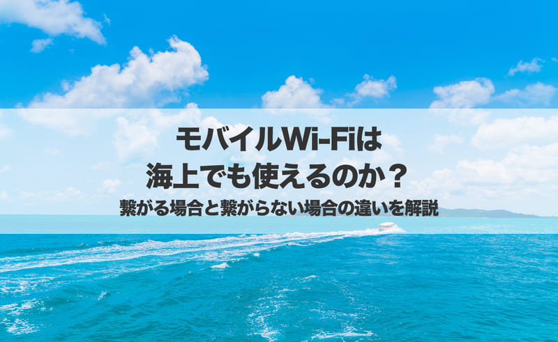 モバイルWi-Fiは海上で使える?繋がる場合と繋がらない場合の違いを解説