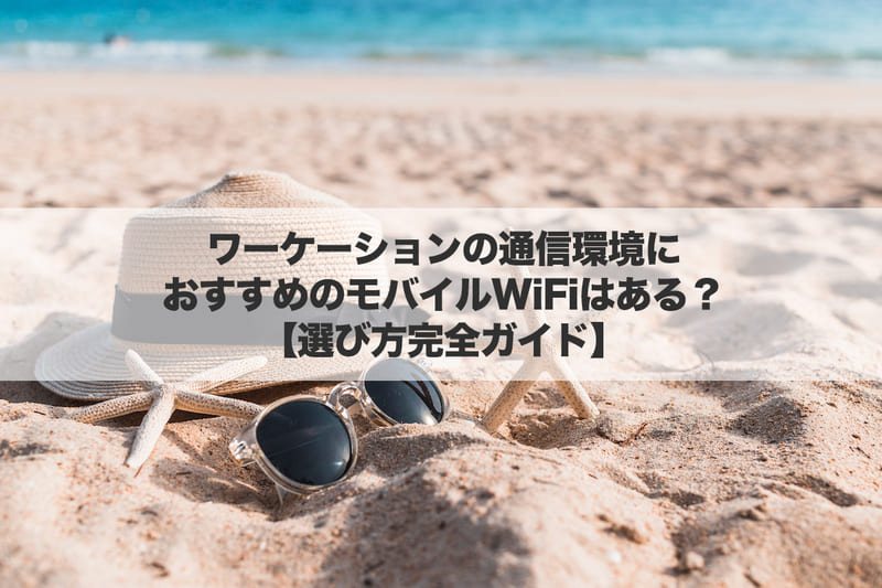 ワーケーションの通信環境におすすめのモバイルWi-Fiはある?選び方完全ガイド