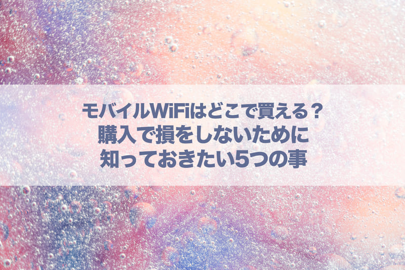 モバイルWi-Fiはどこで買える?購入で損をしないために知っておきたい5つの事