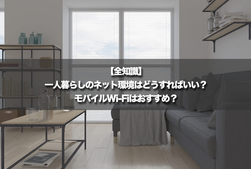 【全知識】一人暮らしのネット環境はどうすればいい?モバイルWi-Fiはおすすめ?