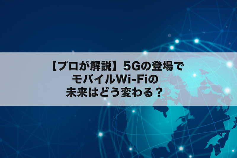 【プロが解説】5Gの登場でモバイルWi-Fiの未来はどう変わる？