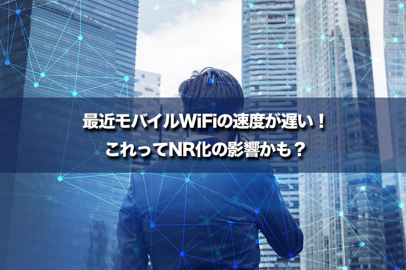 最近モバイルWi-Fiの速度が遅い!これってNR化の影響かも?(5G対応端末への乗り換えを推奨する理由)