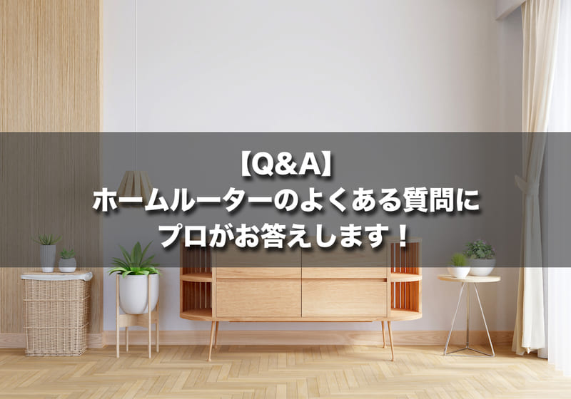 【Q&A】ホームルーター（置くだけWi-Fi）のよくある質問にプロがお答えします！