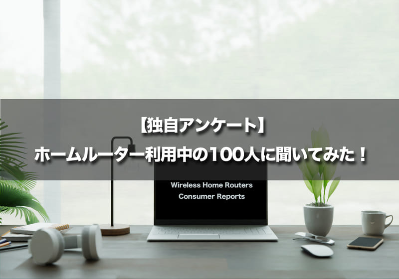 【独自アンケート】ホームルーター利用中の100人に聞いてみた！
