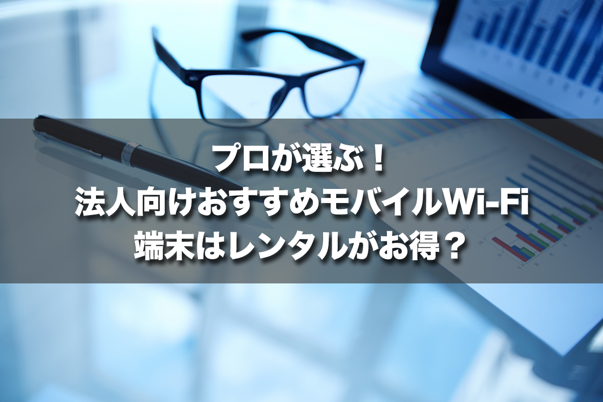プロが選ぶ!法人向けおすすめモバイルWi-Fi 端末はレンタルがお得?