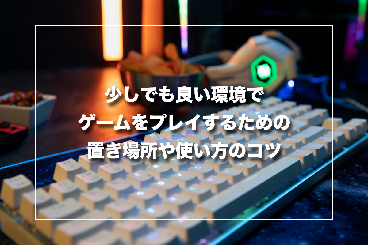 少しでも良い環境でゲームをプレイするための置き場所や使い方のコツ