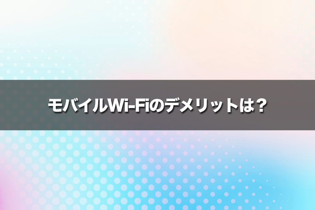 モバイルWi-Fiのデメリットは?後悔しないために知っておきたい弱点