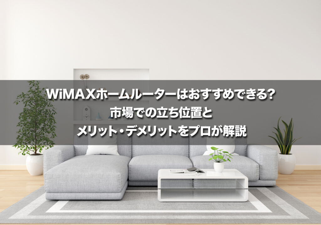 WiMAXホームルーターはおすすめできる?市場での立ち位置とメリット・デメリットをプロが解説